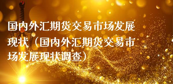 国内外汇期货交易市场发展现状（国内外汇期货交易市场发展现状调查）_https://www.boyangwujin.com_白银期货_第1张