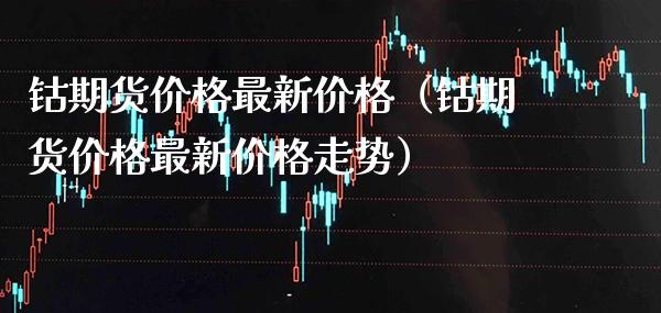 钴期货价格最新价格（钴期货价格最新价格走势）_https://www.boyangwujin.com_期货直播间_第1张