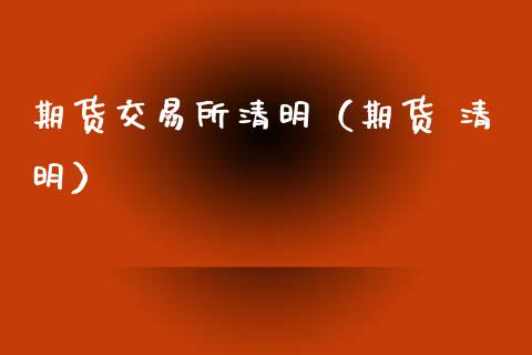 期货交易所清明（期货 清明）_https://www.boyangwujin.com_黄金期货_第1张