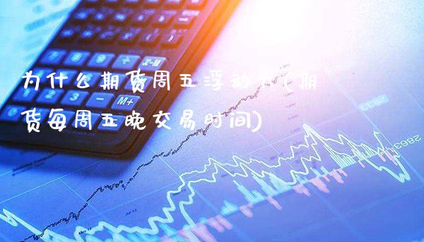 为什么期货周五浮动大(期货每周五晚交易时间)