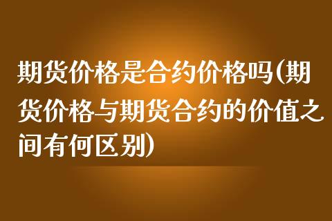 期货价格是合约价格吗(期货价格与期货合约的价值之间有何区别)_https://www.boyangwujin.com_期货直播间_第1张