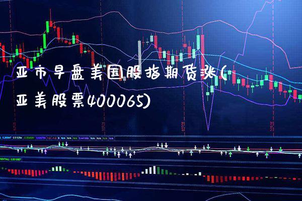 亚市早盘美国股指期货涨(亚美股票400065)_https://www.boyangwujin.com_期货直播间_第1张