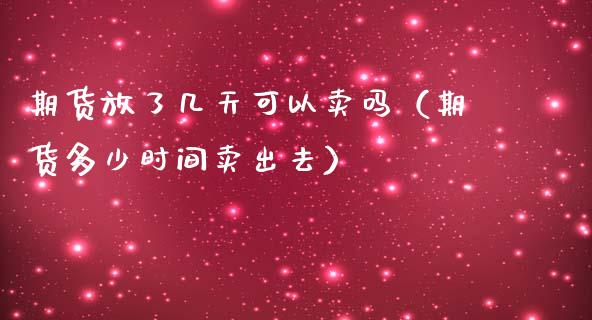 期货放了几天可以卖吗（期货多少时间卖出去）