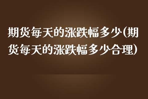 期货每天的涨跌幅多少(期货每天的涨跌幅多少合理)_https://www.boyangwujin.com_内盘期货_第1张