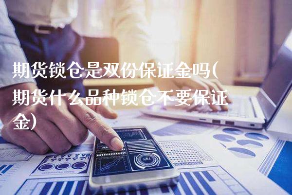 期货锁仓是双份保证金吗(期货什么品种锁仓不要保证金)_https://www.boyangwujin.com_期货直播间_第1张