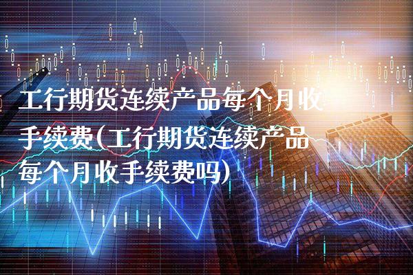 工行期货连续产品每个月收手续费(工行期货连续产品每个月收手续费吗)_https://www.boyangwujin.com_期货直播间_第1张