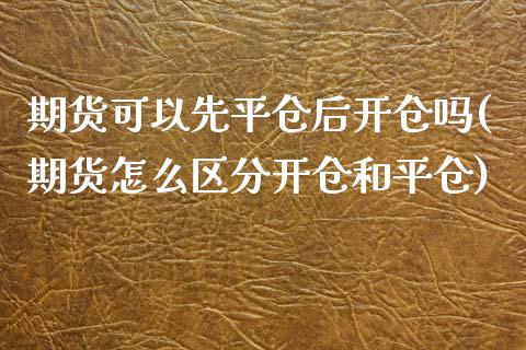 期货可以先平仓后开仓吗(期货怎么区分开仓和平仓)