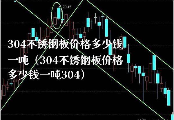 304不锈钢板价格多少钱一吨（304不锈钢板价格多少钱一吨304）_https://www.boyangwujin.com_期货直播间_第1张