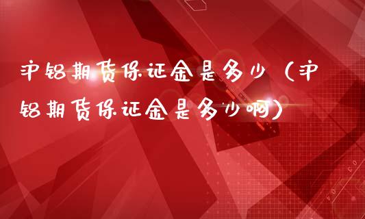 沪铝期货保证金是多少（沪铝期货保证金是多少啊）_https://www.boyangwujin.com_期货直播间_第1张
