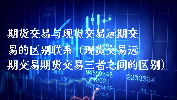 期货交易与现货交易远期交易的区别联系（现货交易远期交易期货交易三者之间的区别）_https://www.boyangwujin.com_纳指期货_第1张
