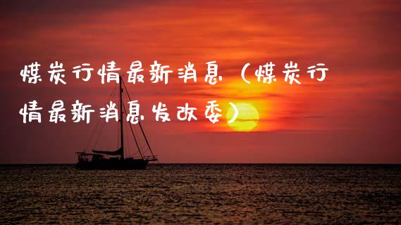 煤炭行情最新消息（煤炭行情最新消息发改委）_https://www.boyangwujin.com_期货直播间_第1张