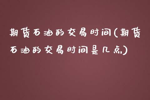 期货石油的交易时间(期货石油的交易时间是几点)