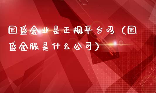 国盛金业是正规平台吗（国盛金服是什么公司）_https://www.boyangwujin.com_道指期货_第1张