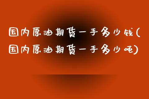 国内原油期货一手多少钱(国内原油期货一手多少吨)_https://www.boyangwujin.com_期货直播间_第1张