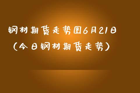 钢材期货走势图6月21日（今日钢材期货走势）_https://www.boyangwujin.com_道指期货_第1张