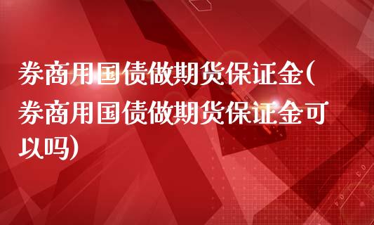 券商用国债做期货保证金(券商用国债做期货保证金可以吗)
