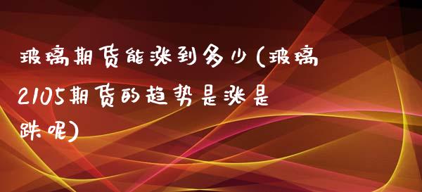 玻璃期货能涨到多少(玻璃2105期货的趋势是涨是跌呢)_https://www.boyangwujin.com_期货直播间_第1张