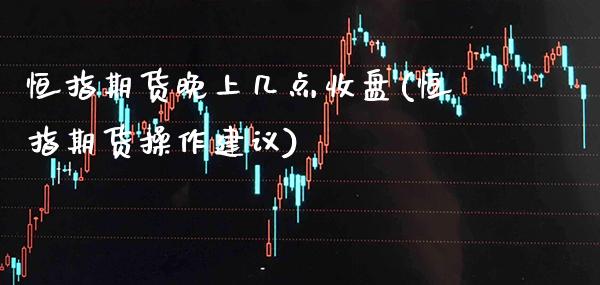 恒指期货晚上几点收盘(恒指期货操作建议)