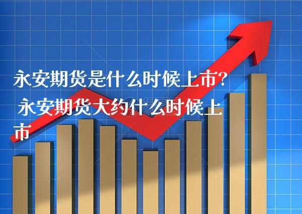 永安期货是什么时候上市? 永安期货大约什么时候上市_https://www.boyangwujin.com_期货直播间_第1张