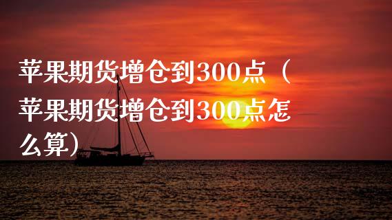 苹果期货增仓到300点（苹果期货增仓到300点怎么算）_https://www.boyangwujin.com_期货直播间_第1张