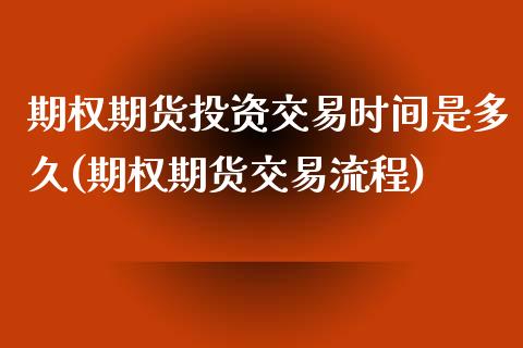 期权期货投资交易时间是多久(期权期货交易流程)