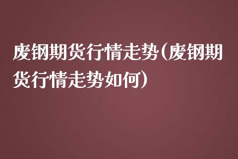 废钢期货行情走势(废钢期货行情走势如何)_https://www.boyangwujin.com_黄金期货_第1张