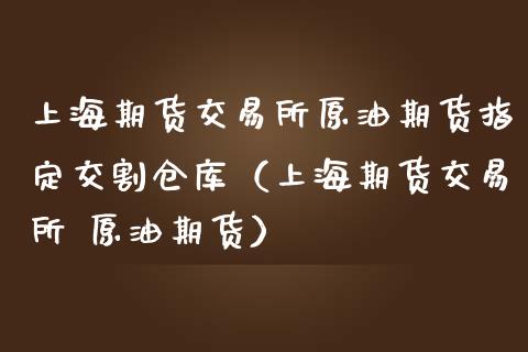 上海期货交易所原油期货指定交割仓库（上海期货交易所 原油期货）