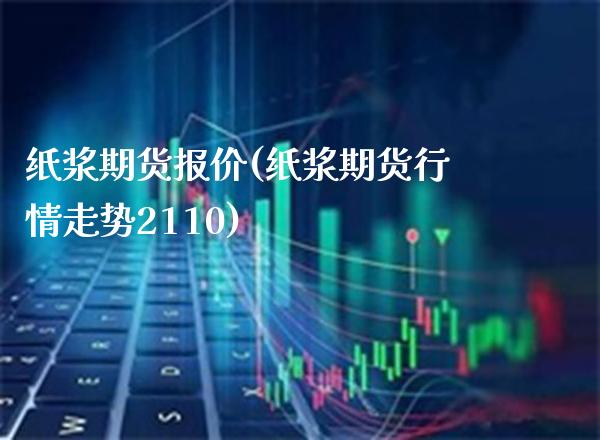 纸浆期货报价(纸浆期货行情走势2110)_https://www.boyangwujin.com_期货直播间_第1张
