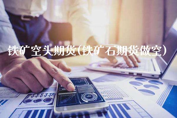 铁矿空头期货(铁矿石期货做空)_https://www.boyangwujin.com_期货直播间_第1张