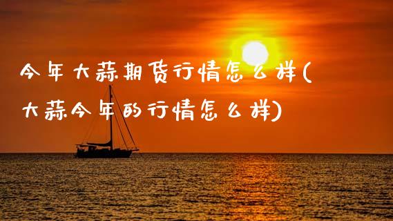 今年大蒜期货行情怎么样(大蒜今年的行情怎么样)