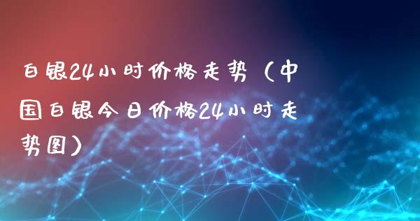 白银24小时价格走势（中国白银今日价格24小时走势图）_https://www.boyangwujin.com_期货直播间_第1张