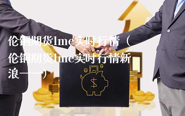 伦铜期货lme实时行情（伦铜期货lme实时行情新浪一一）_https://www.boyangwujin.com_期货直播间_第1张