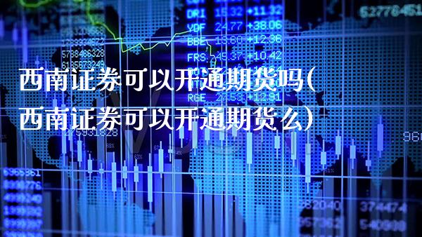 西南证券可以开通期货吗(西南证券可以开通期货么)_https://www.boyangwujin.com_原油期货_第1张