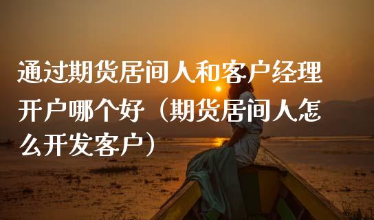 通过期货居间人和客户经理开户哪个好（期货居间人怎么开发客户）