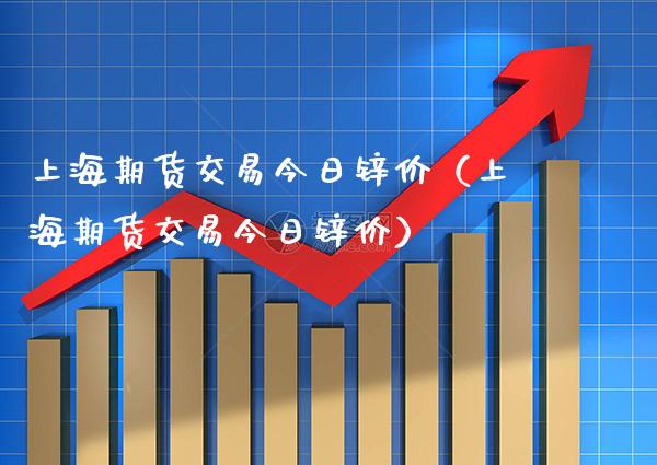 上海期货交易今日锌价（上海期货交易今日锌价）_https://www.boyangwujin.com_期货直播间_第1张