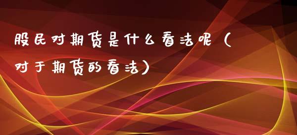 股民对期货是什么看法呢（对于期货的看法）