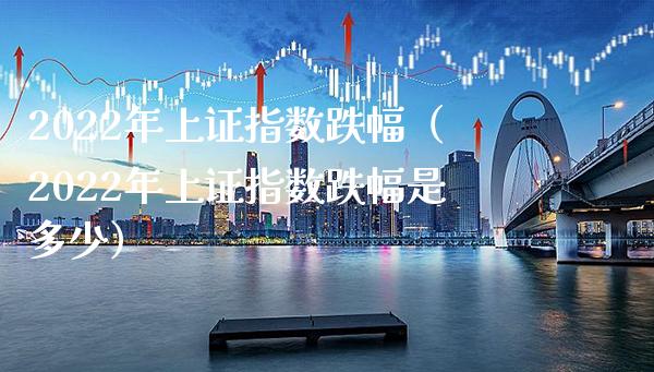 2022年上证指数跌幅（2022年上证指数跌幅是多少）