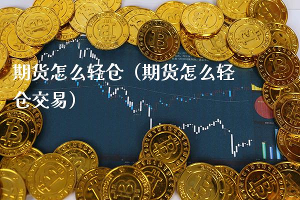 期货怎么轻仓（期货怎么轻仓交易）_https://www.boyangwujin.com_期货直播间_第1张