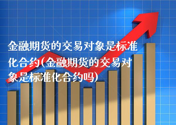 金融期货的交易对象是标准化合约(金融期货的交易对象是标准化合约吗)_https://www.boyangwujin.com_期货直播间_第1张