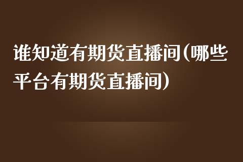 谁知道有期货直播间(哪些平台有期货直播间)_https://www.boyangwujin.com_期货直播间_第1张