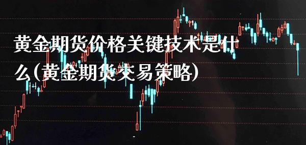 黄金期货价格关键技术是什么(黄金期货交易策略)