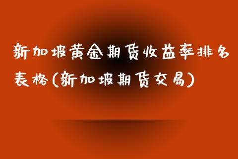 新加坡黄金期货收益率排名表格(新加坡期货交易)_https://www.boyangwujin.com_原油期货_第1张