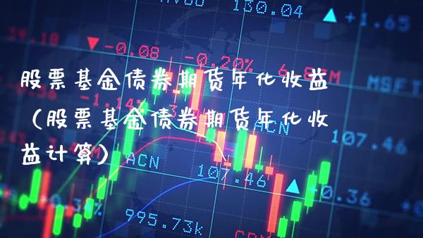 股票基金债券期货年化收益（股票基金债券期货年化收益计算）