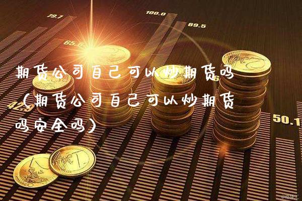 期货公司自己可以炒期货吗（期货公司自己可以炒期货吗安全吗）