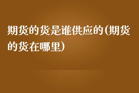 期货的货是谁供应的(期货的货在哪里)