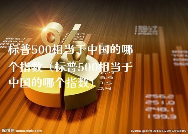 标普500相当于中国的哪个指数（标普500相当于中国的哪个指数）