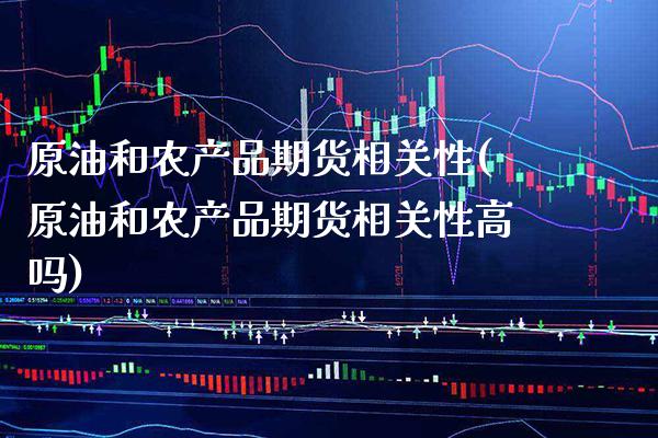 原油和农产品期货相关性(原油和农产品期货相关性高吗)_https://www.boyangwujin.com_恒生指数_第1张