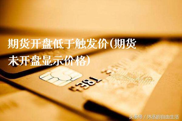期货开盘低于触发价(期货未开盘显示价格)_https://www.boyangwujin.com_期货直播间_第1张