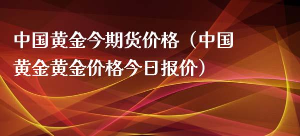 中国黄金今期货价格（中国黄金黄金价格今日报价）