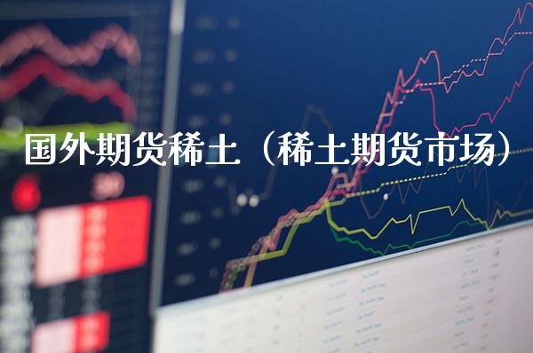 国外期货稀土（稀土期货市场）_https://www.boyangwujin.com_期货直播间_第1张